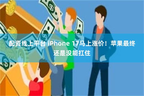 配资线上平台 iPhone 17马上涨价！苹果最终还是没能扛住