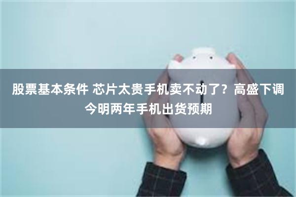 股票基本条件 芯片太贵手机卖不动了？高盛下调今明两年手机出货预期