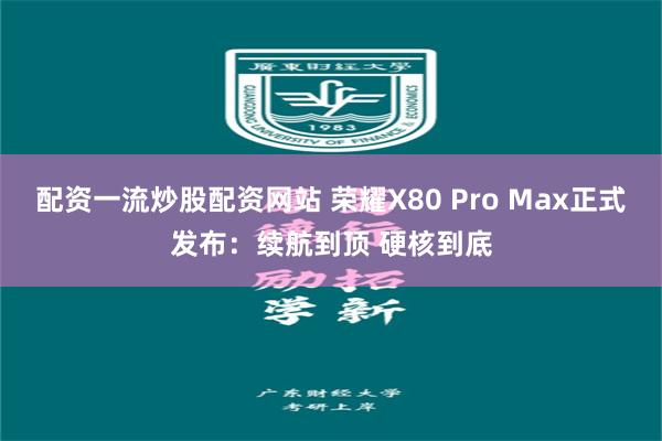 配资一流炒股配资网站 荣耀X80 Pro Max正式发布：续航到顶 硬核到底