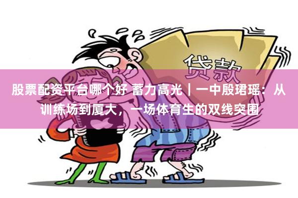 股票配资平台哪个好 蓄力高光|一中殷珺瑶:从训练场到厦大,一场体育生的双线突围