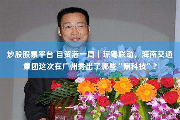 炒股股票平台 自贸港一周|琼粤联动,海南交通集团这次在广州秀出了哪些“黑科技”?