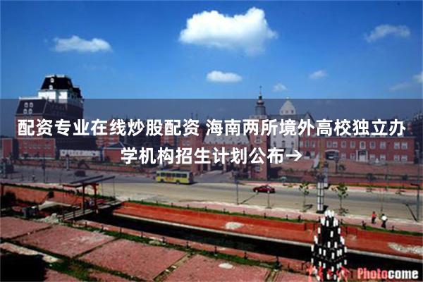 配资专业在线炒股配资 海南两所境外高校独立办学机构招生计划公布→