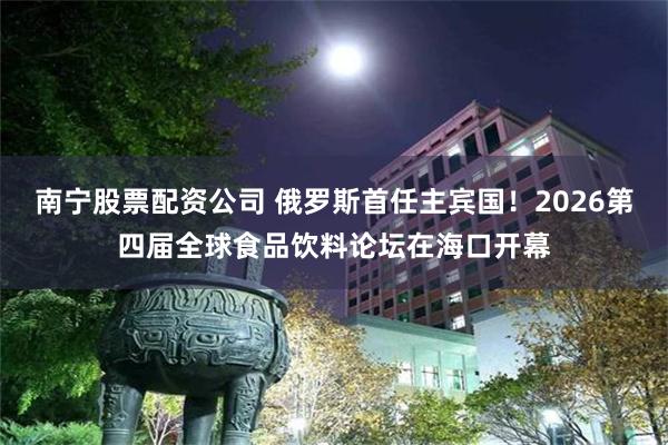 南宁股票配资公司 俄罗斯首任主宾国！2026第四届全球食品饮料论坛在海口开幕