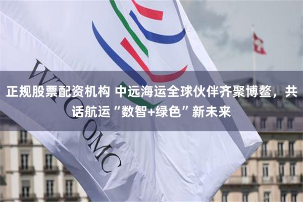 正规股票配资机构 中远海运全球伙伴齐聚博鳌，共话航运“数智+绿色”新未来