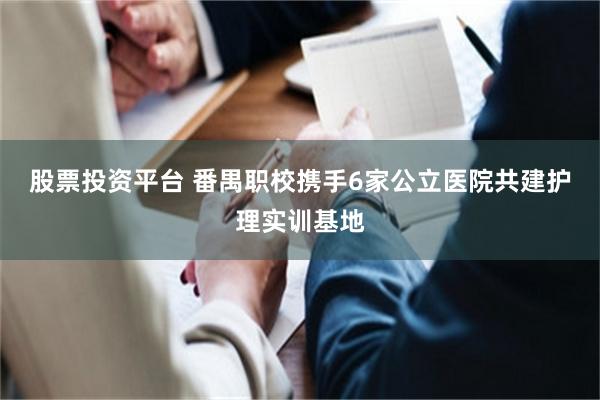 股票投资平台 番禺职校携手6家公立医院共建护理实训基地