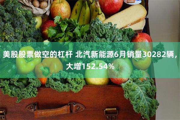 美股股票做空的杠杆 北汽新能源6月销量30282辆，大增152.54%