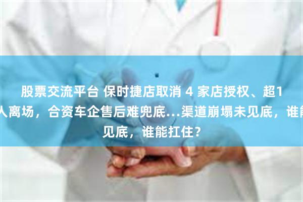 股票交流平台 保时捷店取消 4 家店授权、超10万4S人离场，合资车企售后难兜底…渠道崩塌未见底，谁能扛住？