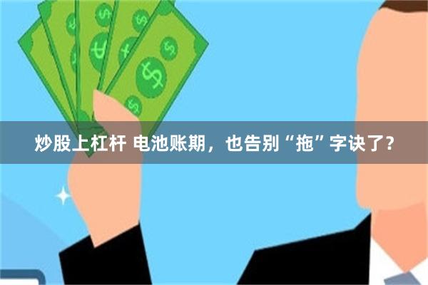 炒股上杠杆 电池账期，也告别“拖”字诀了？