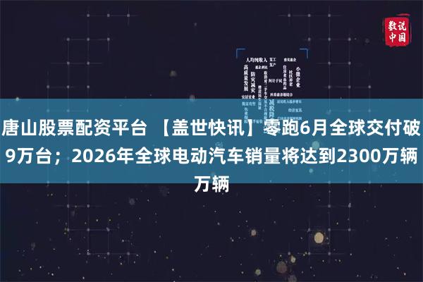唐山股票配资平台 【盖世快讯】零跑6月全球交付破9万台；2026年全球电动汽车销量将达到2300万辆