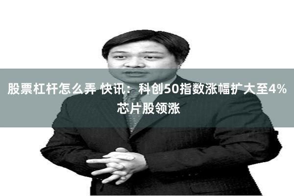 股票杠杆怎么弄 快讯：科创50指数涨幅扩大至4% 芯片股领涨