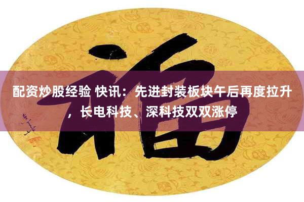 配资炒股经验 快讯：先进封装板块午后再度拉升，长电科技、深科技双双涨停