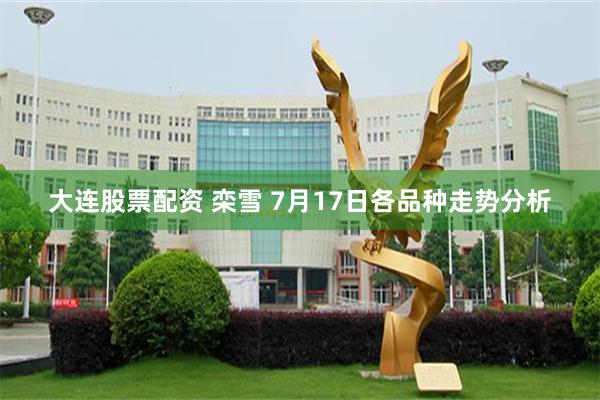 大连股票配资 栾雪 7月17日各品种走势分析