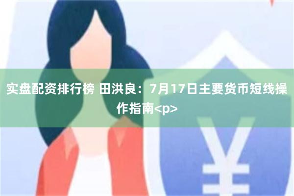 实盘配资排行榜 田洪良:7月17日主要货币短线操作指南<p>