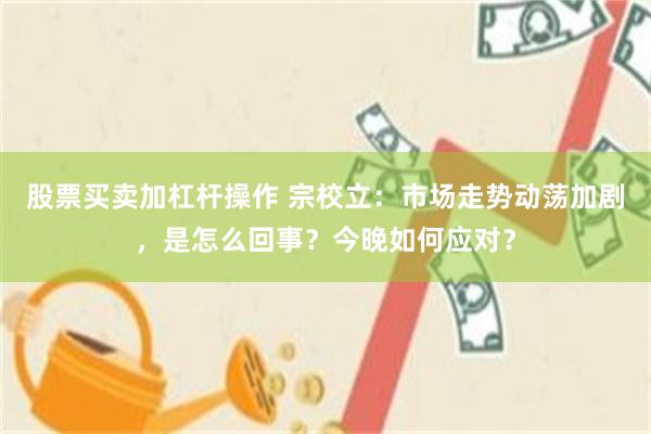 股票买卖加杠杆操作 宗校立:市场走势动荡加剧,是怎么回事?今晚如何应对?
