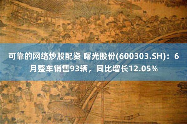 可靠的网络炒股配资 曙光股份(600303.SH)：6月整车销售93辆，同比增长12.05%