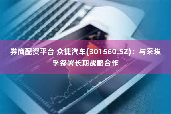 券商配资平台 众捷汽车(301560.SZ):与采埃孚签署长期战略合作
