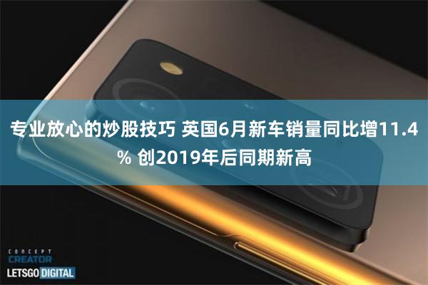专业放心的炒股技巧 英国6月新车销量同比增11.4% 创2019年后同期新高