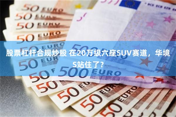 股票杠杆合规炒股 在20万级六座SUV赛道，华境S站住了？