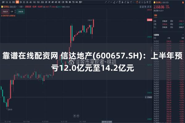 靠谱在线配资网 信达地产(600657.SH):上半年预亏12.0亿元至14.2亿元