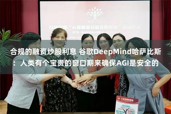 合规的融资炒股利息 谷歌DeepMind哈萨比斯：人类有个宝贵的窗口期来确保AGI是安全的
