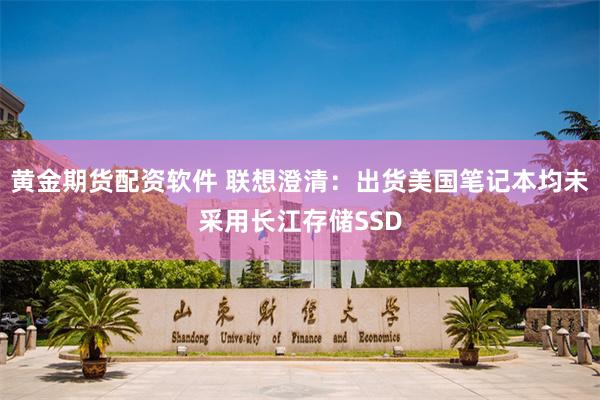 黄金期货配资软件 联想澄清：出货美国笔记本均未采用长江存储SSD