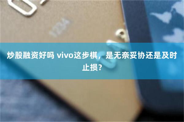 炒股融资好吗 vivo这步棋，是无奈妥协还是及时止损？