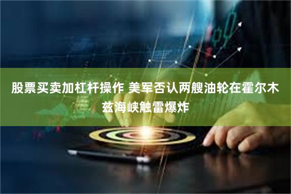 股票买卖加杠杆操作 美军否认两艘油轮在霍尔木兹海峡触雷爆炸