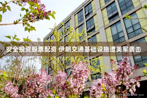 安全投资股票配资 伊朗交通基础设施遭美军袭击