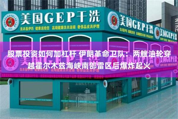 股票投资如何加杠杆 伊朗革命卫队:两艘油轮穿越霍尔木兹海峡南部雷区后爆炸起火