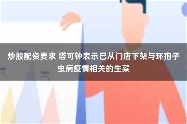 炒股配资要求 塔可钟表示已从门店下架与环孢子虫病疫情相关的生菜