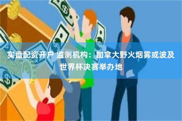 实盘配资开户 监测机构：加拿大野火烟雾或波及世界杯决赛举办地