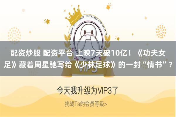 配资炒股 配资平台 上映7天破10亿！《功夫女足》藏着周星驰写给《少林足球》的一封“情书”？