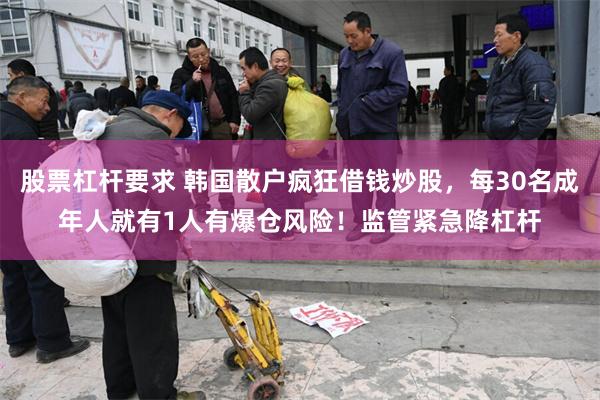 股票杠杆要求 韩国散户疯狂借钱炒股，每30名成年人就有1人有爆仓风险！监管紧急降杠杆