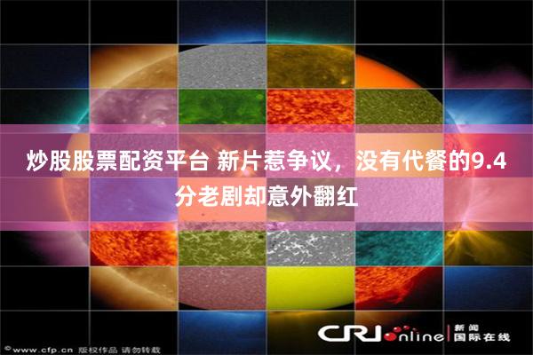 炒股股票配资平台 新片惹争议，没有代餐的9.4分老剧却意外翻红