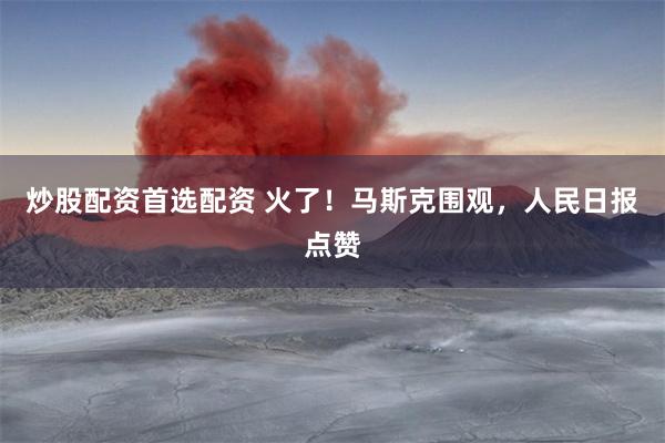 炒股配资首选配资 火了！马斯克围观，人民日报点赞
