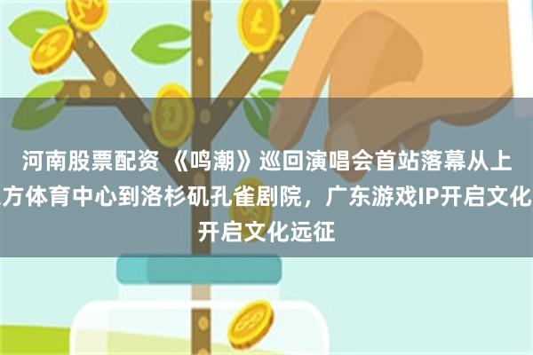 河南股票配资 《鸣潮》巡回演唱会首站落幕从上海东方体育中心到洛杉矶孔雀剧院，广东游戏IP开启文化远征