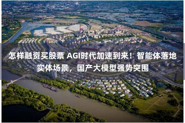 怎样融资买股票 AGI时代加速到来！智能体落地实体场景，国产大模型强势突围
