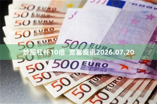 炒股杠杆10倍  览富资讯2026.07.20