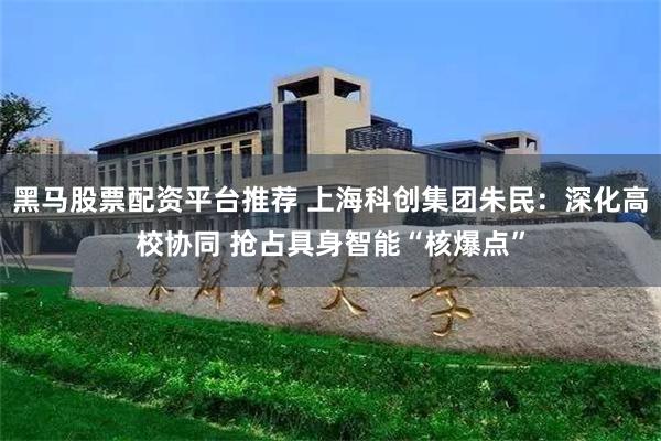 黑马股票配资平台推荐 上海科创集团朱民：深化高校协同 抢占具身智能“核爆点”