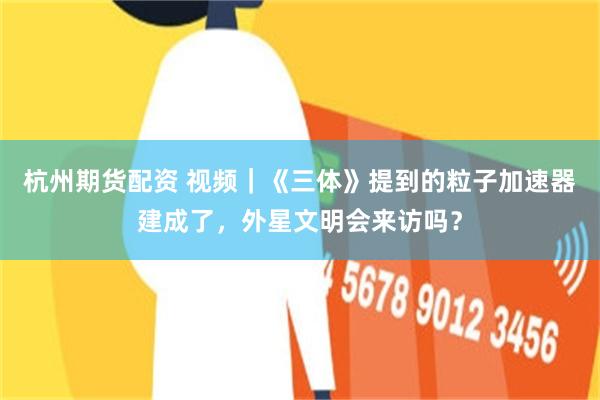 杭州期货配资 视频｜《三体》提到的粒子加速器建成了，外星文明会来访吗？