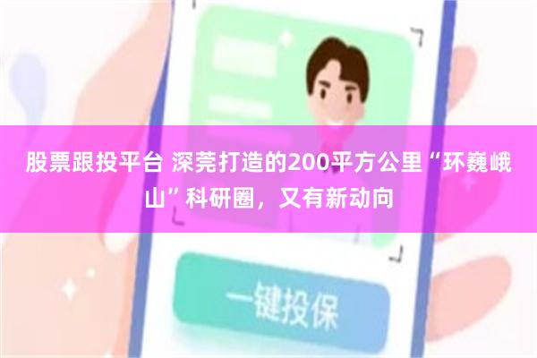股票跟投平台 深莞打造的200平方公里“环巍峨山”科研圈，又有新动向