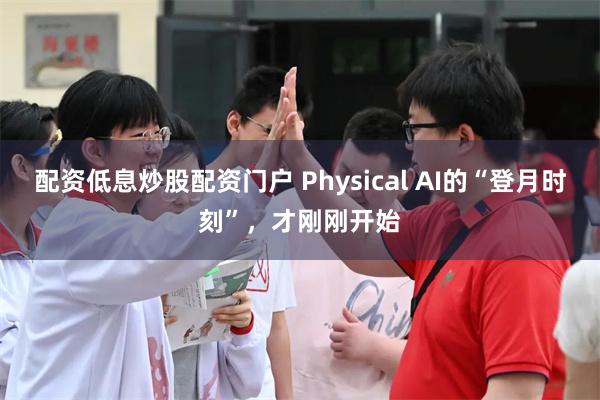 配资低息炒股配资门户 Physical AI的“登月时刻”，才刚刚开始