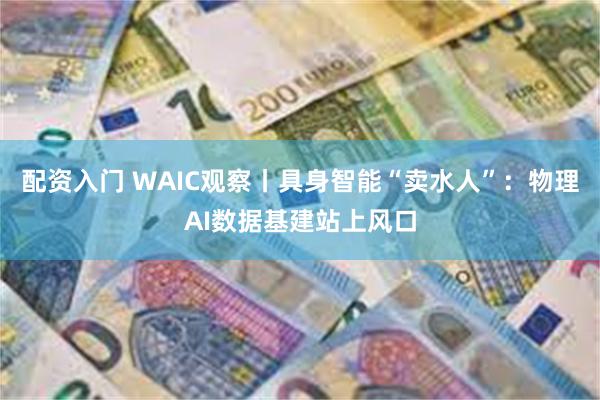 配资入门 WAIC观察丨具身智能“卖水人”：物理AI数据基建站上风口