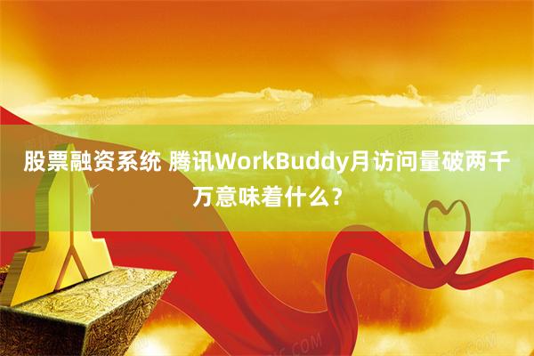 股票融资系统 腾讯WorkBuddy月访问量破两千万意味着什么？