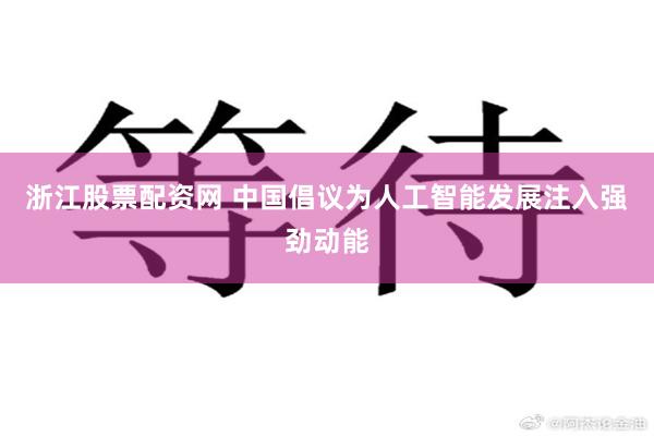 浙江股票配资网 中国倡议为人工智能发展注入强劲动能