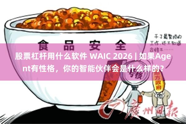 股票杠杆用什么软件 WAIC 2026 | 如果Agent有性格，你的智能伙伴会是什么样的？