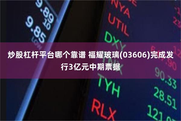 炒股杠杆平台哪个靠谱 福耀玻璃(03606)完成发行3亿元中期票据