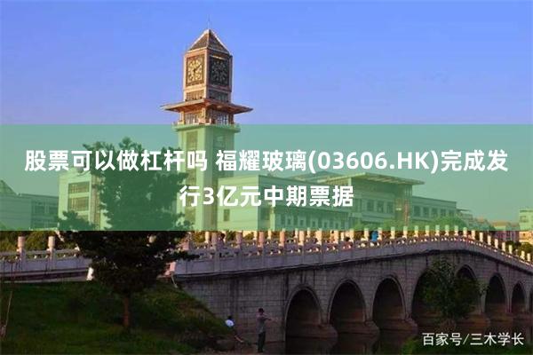 股票可以做杠杆吗 福耀玻璃(03606.HK)完成发行3亿元中期票据