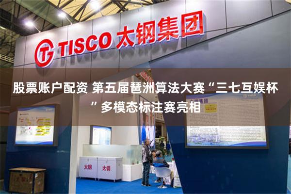 股票账户配资 第五届琶洲算法大赛“三七互娱杯”多模态标注赛亮相