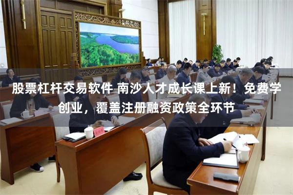 股票杠杆交易软件 南沙人才成长课上新!免费学创业,覆盖注册融资政策全环节